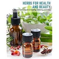 Herbs for Health and Beauty: A Comprehensive Guide to Growing, Gathering, and Using