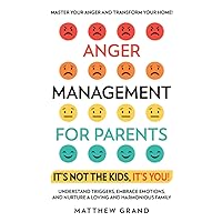 Anger Management for Parents It’s Not The Kids, It’s You!: Master Your Anger and Transform Your Home! Understand Triggers, Embrace Emotions, and Nurture a Loving and Harmonious Family