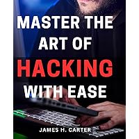 Master the Art of Hacking with Ease: Unlock the Secrets of Effortless Hacking Mastery and Become a True Cybersecurity Expert