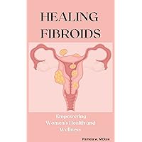 HEALING FIBROIDS: Empowering Women’s Health and Wellness HEALING FIBROIDS: Empowering Women’s Health and Wellness Kindle Paperback