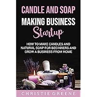 Candle and Soap Making Business Startup: How to Make Candles and Natural Soap for Beginners and Grow a Business From Home