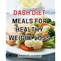 Dash Diet Meals For Healthy Weight Loss: Delicious and Nutritious Recipes for Effective Weight Management: Embrace the Dash Diet for a Healthier Lifestyle
