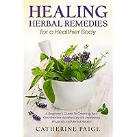 Healing Herbal Remedies for a Healthier Body: A Beginners Guide to Creating Your Own Herbal Apothecary for Improving Physical and Mental Health