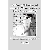 The Causes of Miscarriage and Preventative Measures: A Guide to Healthy Pregnancy and Birth: Understanding and Caring for Your Body Before and During Pregnancy The Causes of Miscarriage and Preventative Measures: A Guide to Healthy Pregnancy and Birth: Understanding and Caring for Your Body Before and During Pregnancy Kindle