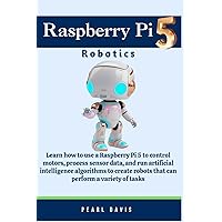 Raspberry Pi 5 Robotics: Learn how to use a Raspberry Pi 5 to control motors, process sensor data, and run artificial intelligence algorithms to create robots that can perform a variety of tasks. Raspberry Pi 5 Robotics: Learn how to use a Raspberry Pi 5 to control motors, process sensor data, and run artificial intelligence algorithms to create robots that can perform a variety of tasks. Paperback