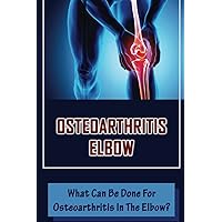 Osteoarthritis Elbow: What Can Be Done For Osteoarthritis In The Elbow?