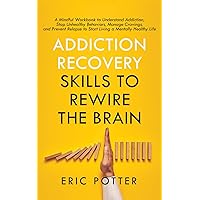 Addiction Recovery Skills to Rewire the Brain: A Mindful Workbook to Understand Addiction, Stop Unhealthy Behaviors, Manage Cravings, and Prevent Relapse to Start Living a Mentally Healthy Life