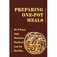Preparing One-Pot Meals: How To Prepare Simple Whole-Foods Plant-Based Soups And Main Dishes