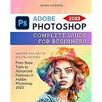 Adobe Photoshop 2023 Complete Guide For Beginners: Master the Art of Digital Editing | From Basic Tools to Advanced Features in Adobe Photoshop 2023