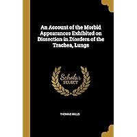 An Account of the Morbid Appearances Exhibited on Dissection in Diorders of the Trachea, Lungs An Account of the Morbid Appearances Exhibited on Dissection in Diorders of the Trachea, Lungs Paperback Leather Bound