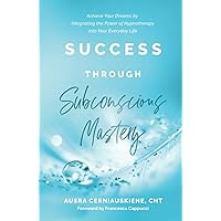 Success Through Subconscious Mastery: Achieve Your Dreams by Integrating the Power of Hypnotherapy into Your Everyday Life
