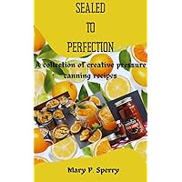 SEALED TO PERFECTION: A collection of creative pressure canning recipes SEALED TO PERFECTION: A collection of creative pressure canning recipes Kindle Paperback