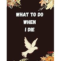 What To Do When I Die: Everything You Need To Know and Do When I'm Gone (Funeral Details, Estate Planning, Assets Overview, Final Message for My Loved Ones... 8.5 x 11)