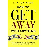 How to Get Away With Anything: How to Decide, How to Take a Stand, and How to Argue With Conviction (Kenosis Books - Be the Best YOU: Self Improvement Series!)