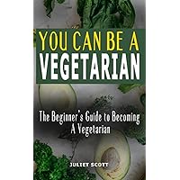 YOU CAN BE A VEGETARIAN: The Beginner’s Guide to Becoming A Vegetarian - How To Be A Healthy Vegetarian, Everything You Need To Know: Ideas, Tips, Tricks, Recipes And Meal Plan YOU CAN BE A VEGETARIAN: The Beginner’s Guide to Becoming A Vegetarian - How To Be A Healthy Vegetarian, Everything You Need To Know: Ideas, Tips, Tricks, Recipes And Meal Plan Paperback Kindle