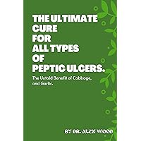 The Ultimate Cure for All Types of Peptic Ulcers.: The Untold Benefit of Cabbage, and Garlic. The Ultimate Cure for All Types of Peptic Ulcers.: The Untold Benefit of Cabbage, and Garlic. Kindle Paperback
