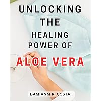 Unlocking the Healing Power of Aloe Vera: Discover the Natural Wonders and Health Benefits of Aloe Vera: Ignite Your Healing Journey