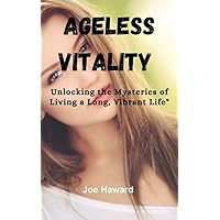 Ageless Vitality : Revealing the Fountain of Youth and Embrace a Lifetime of Wellness and Happiness