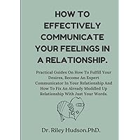 HOW TO EFFECTIVELY COMMUNICATE YOUR FEELINGS IN A RELATIONSHIP: Practical guides on how to fulfil your desires, become an expert communicator in your relationship & how to fix an already muddled up HOW TO EFFECTIVELY COMMUNICATE YOUR FEELINGS IN A RELATIONSHIP: Practical guides on how to fulfil your desires, become an expert communicator in your relationship & how to fix an already muddled up Paperback Kindle
