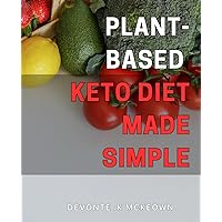 Plant-Based Keto Diet Made Simple: Easy and Effective Plant-Based Keto Tips for Achieving Optimal Health and Weight Loss