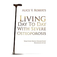 Living Day To Day With Severe Osteoporosis: What Every Person Should Know Regardless of Age Living Day To Day With Severe Osteoporosis: What Every Person Should Know Regardless of Age Paperback