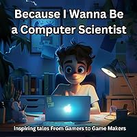 Because I Wanna Be a Computer Scientist : inspiring tales From Gamers to Game Makers