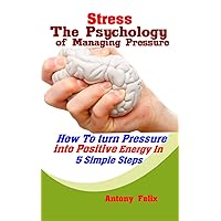 Stress: The Psychology of Managing Pressure: How To turn Pressure into Positive Energy In 5 Simple Steps (Emotional Mastery Book 3) Stress: The Psychology of Managing Pressure: How To turn Pressure into Positive Energy In 5 Simple Steps (Emotional Mastery Book 3) Kindle Paperback