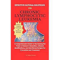 EFFECTIVE NATURAL SOLUTIONS FOR CHRONIC LYMPHOCYTIC LEUKEMIA: A Guide to Harnessing the Power of Nature’s Remedies, Lifestyle Modifications, and Nutritional Recipes for Prevention and Treatment EFFECTIVE NATURAL SOLUTIONS FOR CHRONIC LYMPHOCYTIC LEUKEMIA: A Guide to Harnessing the Power of Nature’s Remedies, Lifestyle Modifications, and Nutritional Recipes for Prevention and Treatment Kindle Paperback