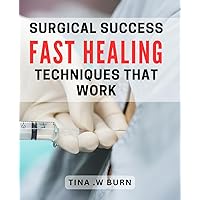 Surgical Success: Fast Healing Techniques That Work: Heal Rapidly with Proven Surgical Techniques for Optimal Recovery Time
