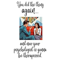 You Did The Thing AGAIN...And Now Your Psychologist Is Gonna Be Therapissed.: I don't understand why this keeps happening to me??? Because you keep doing the thing I told you to stop doing, dumbass.