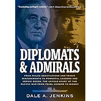 Diplomats & Admirals: From Failed Negotiations and Tragic Misjudgments to Powerful Leaders and Heroic Deeds, the Untold Story of the Pacific War from Pearl Harbor to Midway