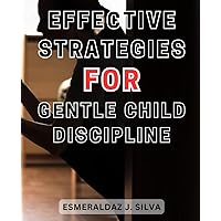 Effective Strategies for Gentle Child Discipline: Proven Techniques to Nurture Obedient Children with Positive Discipline Practices
