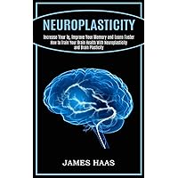 Neuroplasticity: Increase Your Iq, Improve Your Memory and Learn Faster (How to Train Your Brain Health With Neuroplasticity and Brain Plasticity)