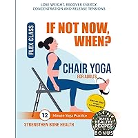 IF NOT NOW, WHEN?: Chair Yoga 365 DAYS 12-MINUTE PRACTICE TO STRENGTHEN BONE HEALTH for All Bodies to Recover Energy, Concentration, Release Tensions, and Lose Weight
