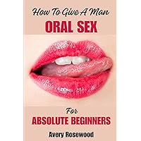 How To Give A Man Oral Sex For Absolute Beginners: A Guide on How To Give Your Man a Mind-blowing Oral Sex, Pleasure Him Like a Pro, Learn The Secrets Of Deep Throating, Tips To Give The Best Handjob How To Give A Man Oral Sex For Absolute Beginners: A Guide on How To Give Your Man a Mind-blowing Oral Sex, Pleasure Him Like a Pro, Learn The Secrets Of Deep Throating, Tips To Give The Best Handjob Paperback Kindle