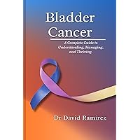 Bladder Cancer : A Complete Guide to Understanding, Managing, and Thriving Bladder Cancer : A Complete Guide to Understanding, Managing, and Thriving Kindle Paperback