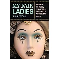 My Fair Ladies: Female Robots, Androids, and Other Artificial Eves My Fair Ladies: Female Robots, Androids, and Other Artificial Eves Paperback Kindle Hardcover