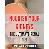 Nourish Your Kidneys: The Ultimate Renal Diet: Optimize Your Health: A Comprehensive Guide to a Kidney-Friendly Diet