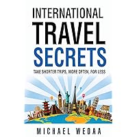International Travel Secrets: Take Shorter Trips, More Often, for Less International Travel Secrets: Take Shorter Trips, More Often, for Less Paperback Audible Audiobook Kindle