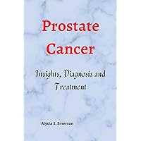 Prostate Cancer: Insights, Diagnosis and Treatment Prostate Cancer: Insights, Diagnosis and Treatment Kindle Paperback