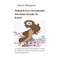 What Every Pregnant Woman Needs To Know: A simple practicable guild handbook on how to achieve a natural, successful, and less stressful vagina birth. What Every Pregnant Woman Needs To Know: A simple practicable guild handbook on how to achieve a natural, successful, and less stressful vagina birth. Kindle Paperback