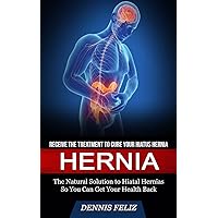 Hernia: Receive the Treatment to Cure Your Hiatus Hernia (The Natural Solution to Hiatal Hernias So You Can Get Your Health Back)
