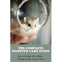 The Complete Hamster Care Guide_ Types, Breeding, Diet, Habitat, Housing, Health And Much More: Book Series About Mice The Complete Hamster Care Guide_ Types, Breeding, Diet, Habitat, Housing, Health And Much More: Book Series About Mice Paperback Kindle