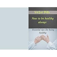 HOW TO BE HEALTHY ALWAYS : Essential tips for being healthy HOW TO BE HEALTHY ALWAYS : Essential tips for being healthy Kindle Paperback