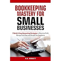BOOKKEEPING MASTERY FOR SMALL BUSINESSES: 7 QUICK & EASY ACCOUNTING STRATEGIES TO MAXIMIZE PROFIT, MANAGE CASH FLOW, AND SIMPLIFY TAX COMPLIANCE