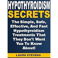 Hypothyroidism Secrets: The Simple, Safe, Effective, And Fast Hypothyroidism Treatments That They Don't Want You To Know About!