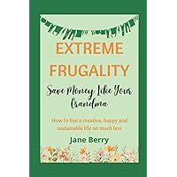 Extreme Frugality: Save Money Like Your Grandma: How to live a creative, happy and sustainable life on much less Extreme Frugality: Save Money Like Your Grandma: How to live a creative, happy and sustainable life on much less Paperback Kindle