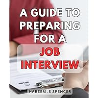 A Guide To Preparing For A Job Interview: Ace Your Next Interview: Expert Strategies for Preparation and Confidence.