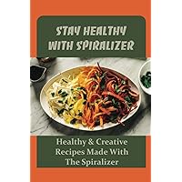 Stay Healthy With Spiralizer: Healthy & Creative Recipes Made With The Spiralizer