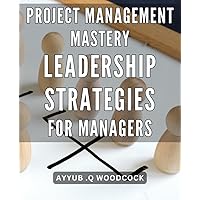 Project Management Mastery: Leadership Strategies for Managers: Unveiling the Ultimate Project Management Techniques: Empowering Managers with Effective Leadership Strategies